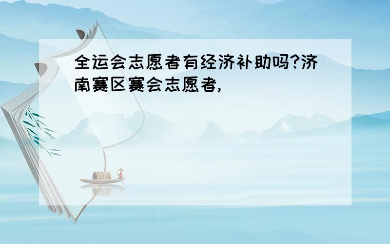 全运会志愿者有经济补助吗?济南赛区赛会志愿者,