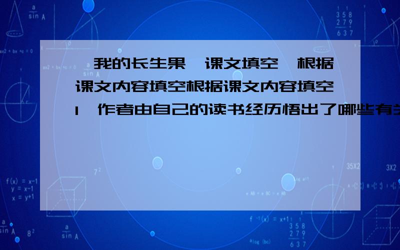 【我的长生果】课文填空,根据课文内容填空根据课文内容填空1,作者由自己的读书经历悟出了哪些有关作文的道理?2,由自己的读书经历,你又悟出了哪些与作者不同的道理?