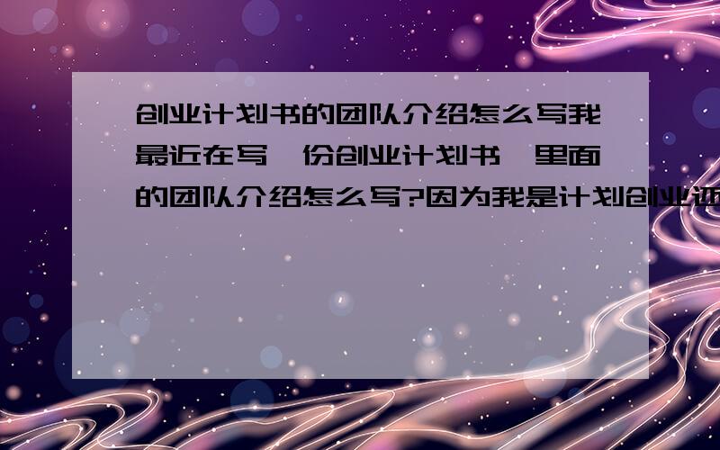 创业计划书的团队介绍怎么写我最近在写一份创业计划书,里面的团队介绍怎么写?因为我是计划创业还没有成形的团队!希望能给与详细的回答谢谢.