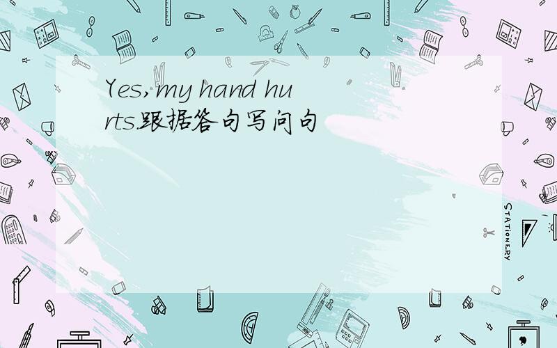 Yes,my hand hurts.跟据答句写问句