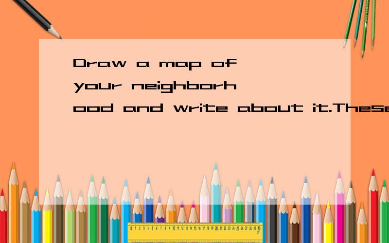 Draw a map of your neighborhood and write about it.These questions may help you.1.Where do you live?2.What is your favorite place in your neighborhood?Why?3.How do you get there from your home?好像是作文.