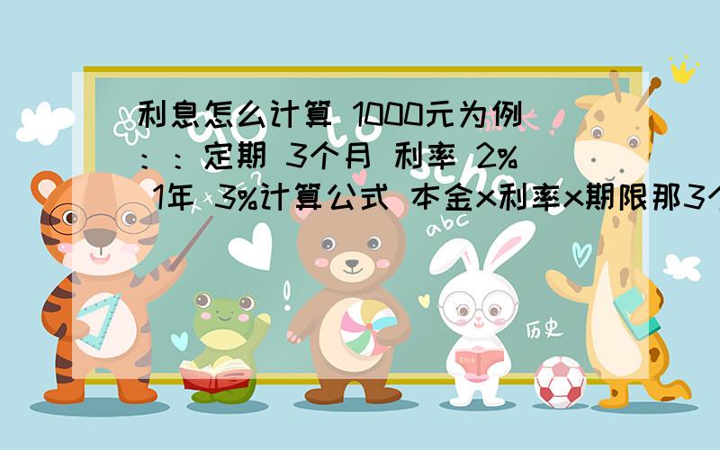 利息怎么计算 1000元为例：：定期 3个月 利率 2% 1年 3%计算公式 本金x利率x期限那3个月的定期到期后拿到的利息是 1000x2%x3个月=60元1年的定期到期后拿到的利息是 1000x3%x1年=30元是这样计算吗