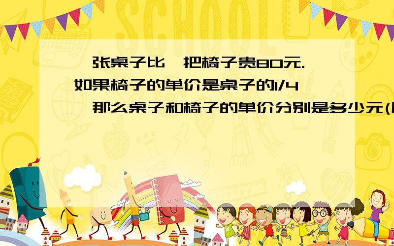 一张桌子比一把椅子贵80元.如果椅子的单价是桌子的1/4,那么桌子和椅子的单价分别是多少元(用方程解答)