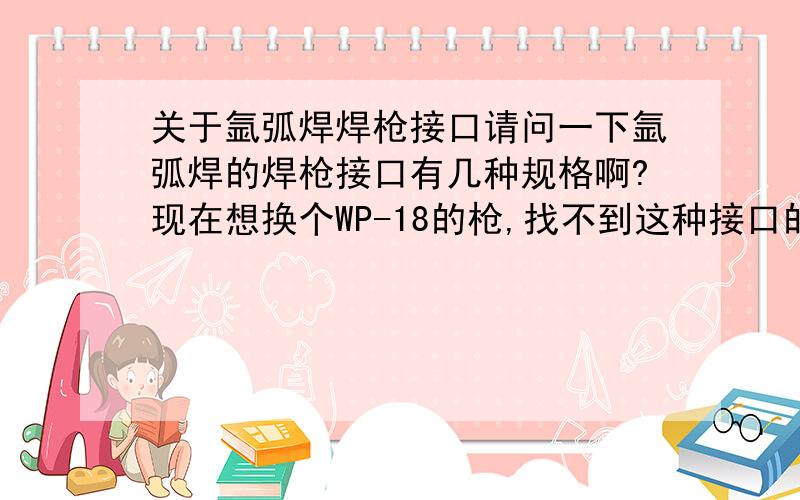 关于氩弧焊焊枪接口请问一下氩弧焊的焊枪接口有几种规格啊?现在想换个WP-18的枪,找不到这种接口的,