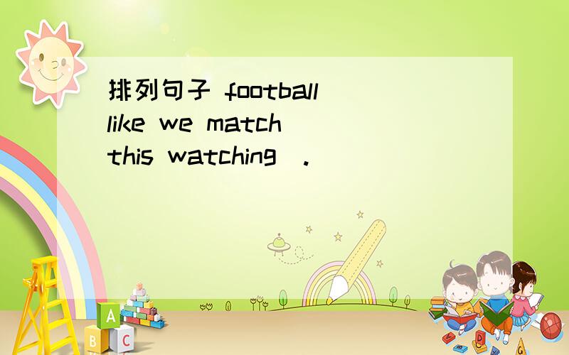 排列句子 football like we match this watching(.)