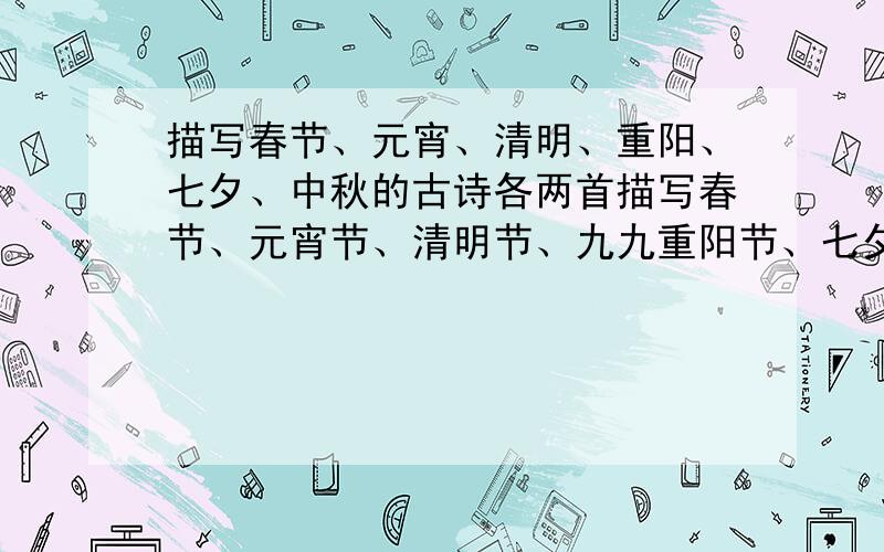 描写春节、元宵、清明、重阳、七夕、中秋的古诗各两首描写春节、元宵节、清明节、九九重阳节、七夕节、八月十五中秋节的古诗各两首