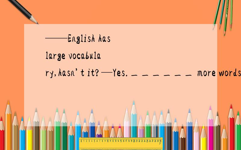 ——English has large vocabulary,hasn’t it?—Yes.______ more words and expressions and you will find it easier to read and communicate.后面1半