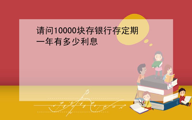 请问10000块存银行存定期一年有多少利息