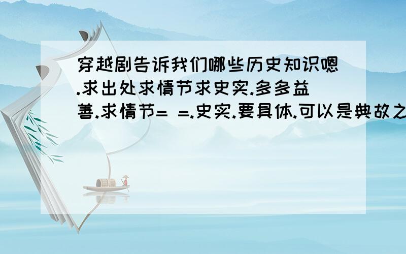 穿越剧告诉我们哪些历史知识嗯.求出处求情节求史实.多多益善.求情节= =.史实.要具体.可以是典故之类的