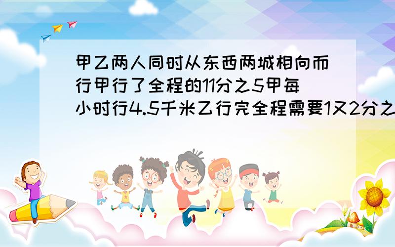 甲乙两人同时从东西两城相向而行甲行了全程的11分之5甲每小时行4.5千米乙行完全程需要1又2分之1,相距几米