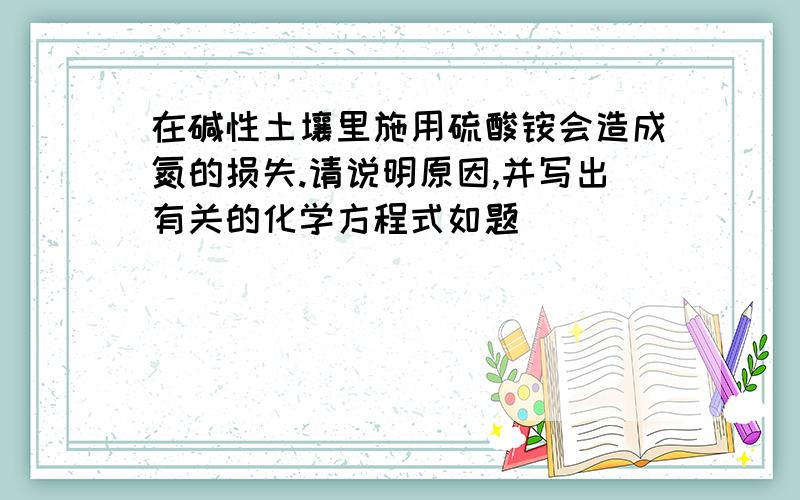 在碱性土壤里施用硫酸铵会造成氮的损失.请说明原因,并写出有关的化学方程式如题