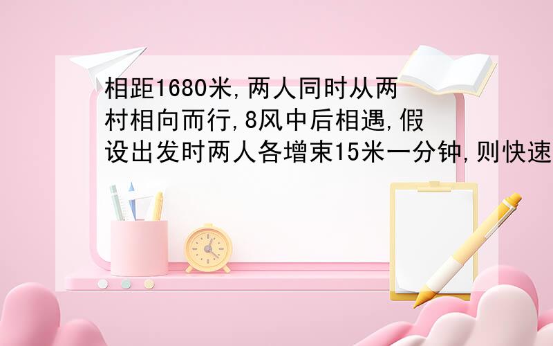 相距1680米,两人同时从两村相向而行,8风中后相遇,假设出发时两人各增束15米一分钟,则快速人第二次相遇处比第一次近15米,求未增束时的速度各是多少?