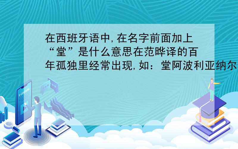 在西班牙语中,在名字前面加上“堂”是什么意思在范晔译的百年孤独里经常出现,如：堂阿波利亚纳尔·摩斯科特.有时候还会加上“堂娜”如堂娜费尔南达·德尔·卡皮奥·德·布恩迪亚.这个