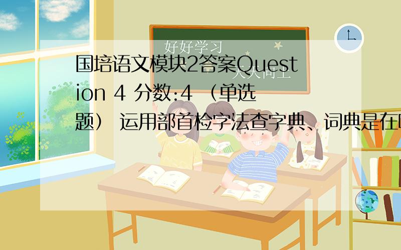 国培语文模块2答案Question 4 分数:4 （单选题） 运用部首检字法查字典、词典是在哪个学段提出的要求：