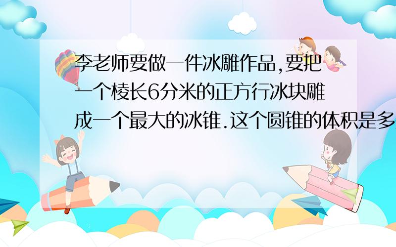 李老师要做一件冰雕作品,要把一个棱长6分米的正方行冰块雕成一个最大的冰锥.这个圆锥的体积是多少立方分米