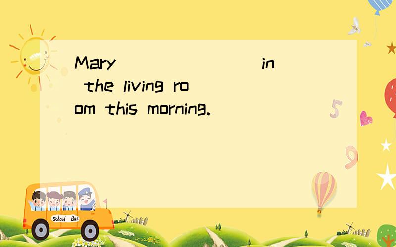 Mary________in the living room this morning.