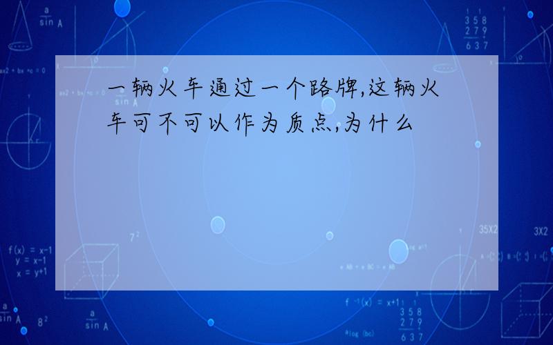 一辆火车通过一个路牌,这辆火车可不可以作为质点,为什么