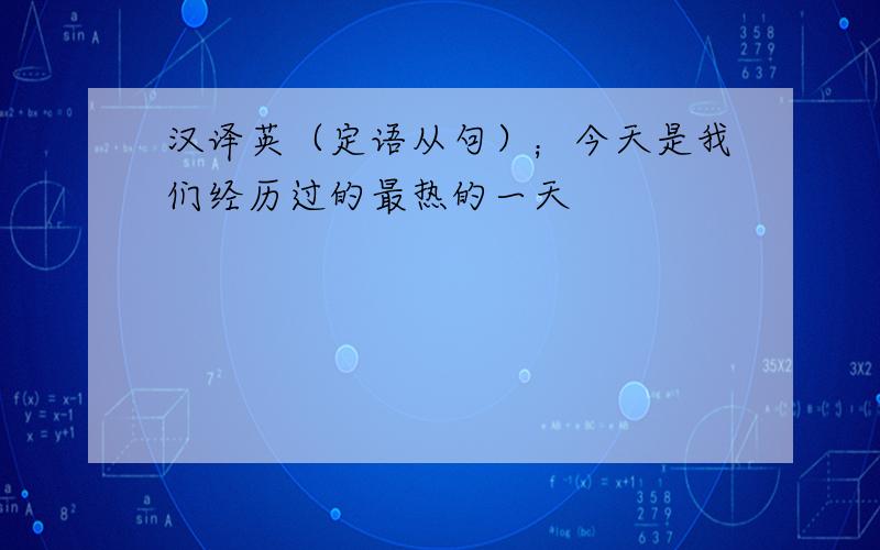 汉译英（定语从句）；今天是我们经历过的最热的一天