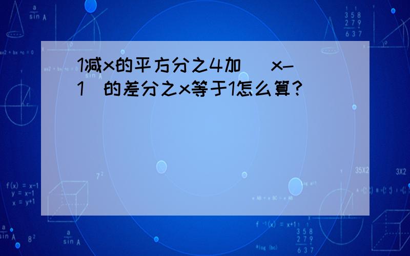 1减x的平方分之4加( x-1)的差分之x等于1怎么算?