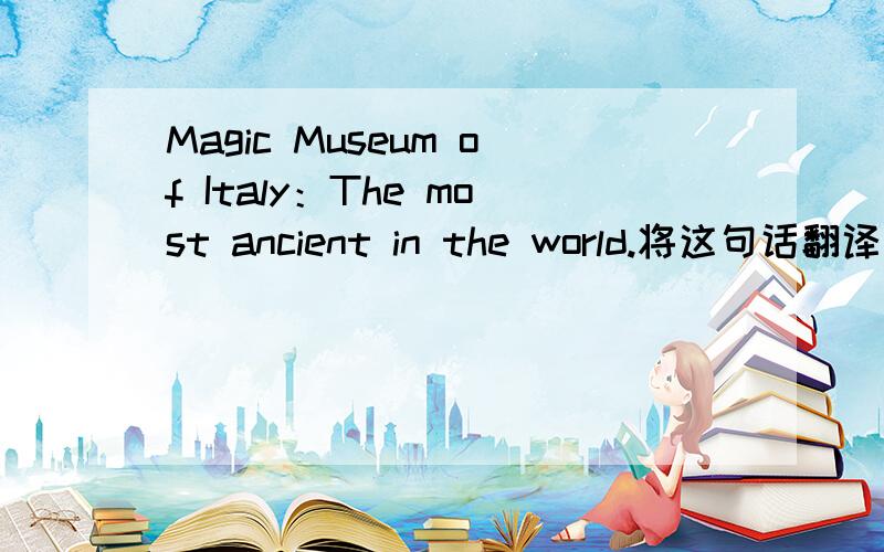 Magic Museum of Italy：The most ancient in the world.将这句话翻译为意大利语如题……最好不要用翻译软件|||麻烦了不是翻译为汉语而是意大利语啊囧……