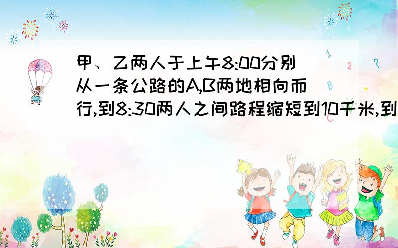 甲、乙两人于上午8:00分别从一条公路的A,B两地相向而行,到8:30两人之间路程缩短到10千米,到10:20两人之间的路程增大到44千米,求A,B的路程