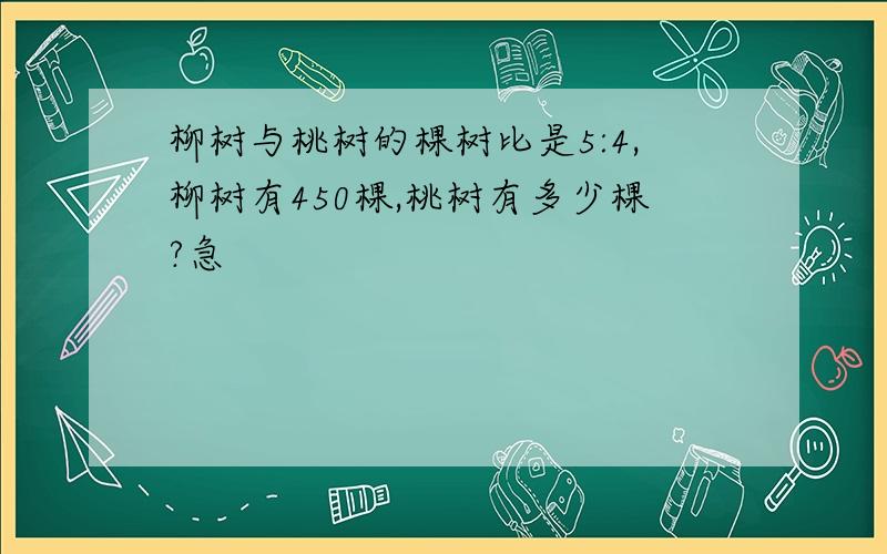 柳树与桃树的棵树比是5:4,柳树有450棵,桃树有多少棵?急