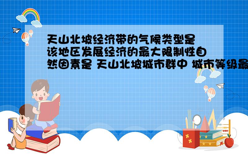 天山北坡经济带的气候类型是 该地区发展经济的最大限制性自然因素是 天山北坡城市群中 城市等级最高的是该城市发展的区位因素