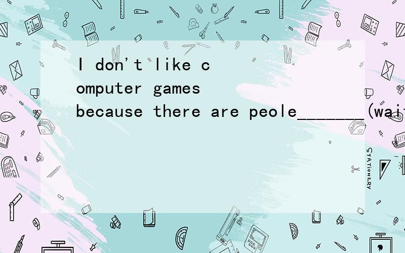 I don't like computer games because there are peole_______(wait)for me用所给词的正确形式填空