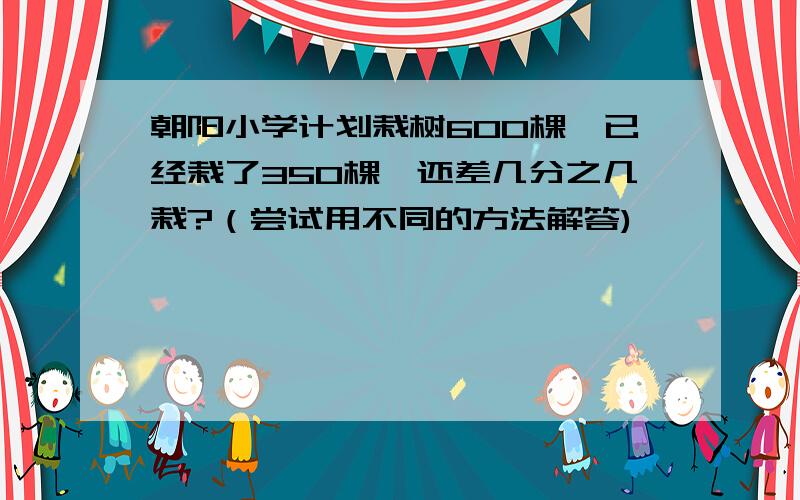 朝阳小学计划栽树600棵,已经栽了350棵,还差几分之几栽?（尝试用不同的方法解答)