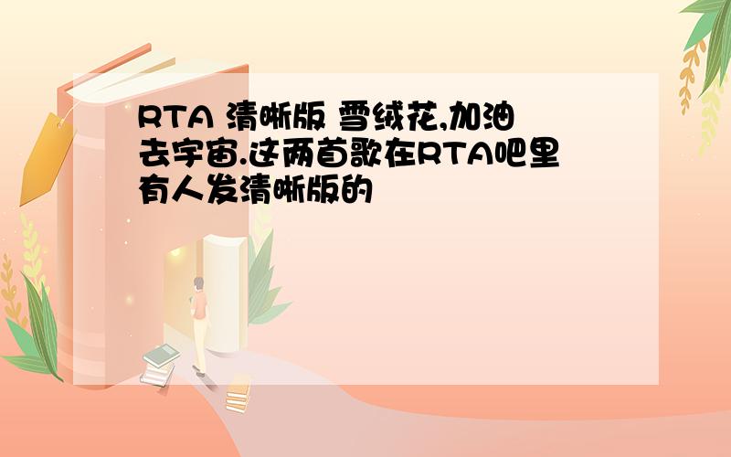 RTA 清晰版 雪绒花,加油去宇宙.这两首歌在RTA吧里有人发清晰版的