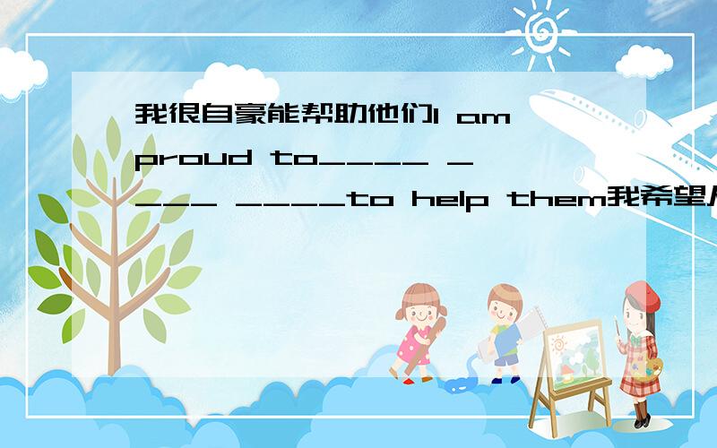 我很自豪能帮助他们I am proud to____ ____ ____to help them我希望从事医生工作I hope ____ ____ ____a doctor