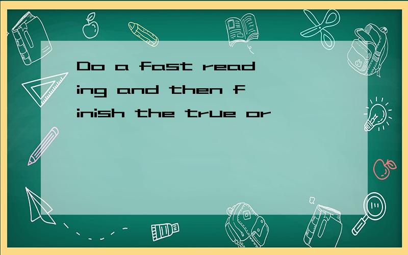 Do a fast reading and then finish the true or