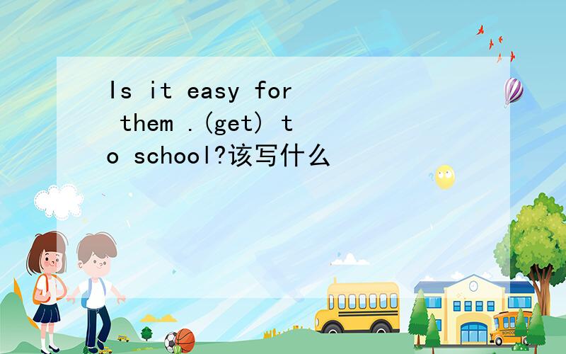 Is it easy for them .(get) to school?该写什么