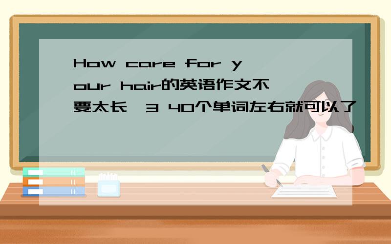 How care for your hair的英语作文不要太长,3 40个单词左右就可以了