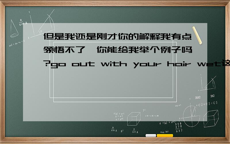 但是我还是刚才你的解释我有点领悟不了,你能给我举个例子吗?go out with your hair wet这个句子