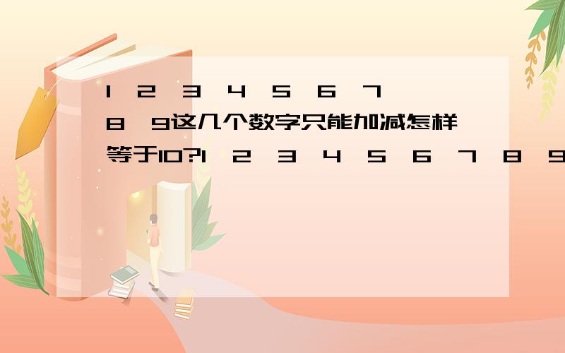 1、2、3、4、5、6、7、8、9这几个数字只能加减怎样等于10?1、2、3、4、5、6、7、8、9这几个数字,全部只能用一次且必须每个用一次,只能加减怎样等于10?