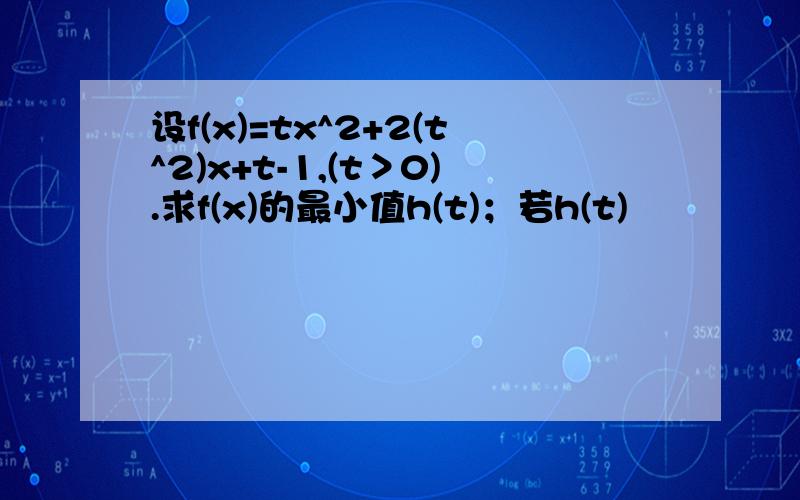 设f(x)=tx^2+2(t^2)x+t-1,(t＞0).求f(x)的最小值h(t)；若h(t)