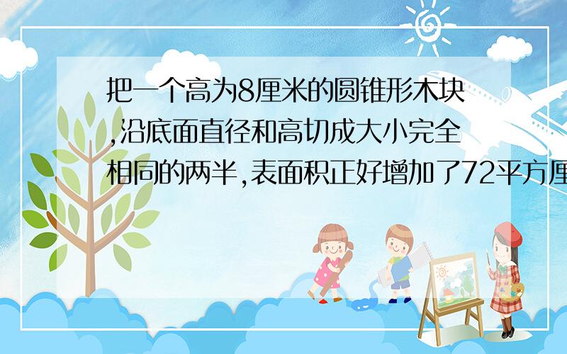 把一个高为8厘米的圆锥形木块,沿底面直径和高切成大小完全相同的两半,表面积正好增加了72平方厘米,原来圆锥形木块的体积是多少立方厘米?