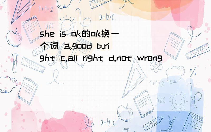 she is ok的ok换一个词 a,good b.right c.all right d.not wrong