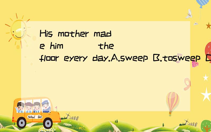 His mother made him ( ) the floor eyery day.A.sweep B.tosweep C.sweeping D.sweeps