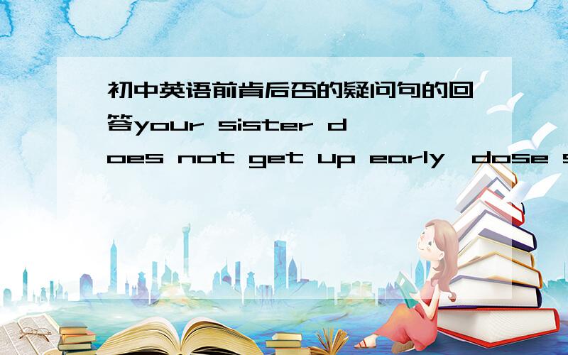 初中英语前肯后否的疑问句的回答your sister does not get up early,dose she?________,but she gets up late on weekends.划线部分为什么要用yes,she does来回答?如果前面得问句是肯定的话,麻烦高手给讲讲,应该是dos