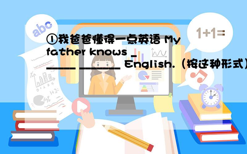 ①我爸爸懂得一点英语 My father knows ______ _______ English.（按这种形式）