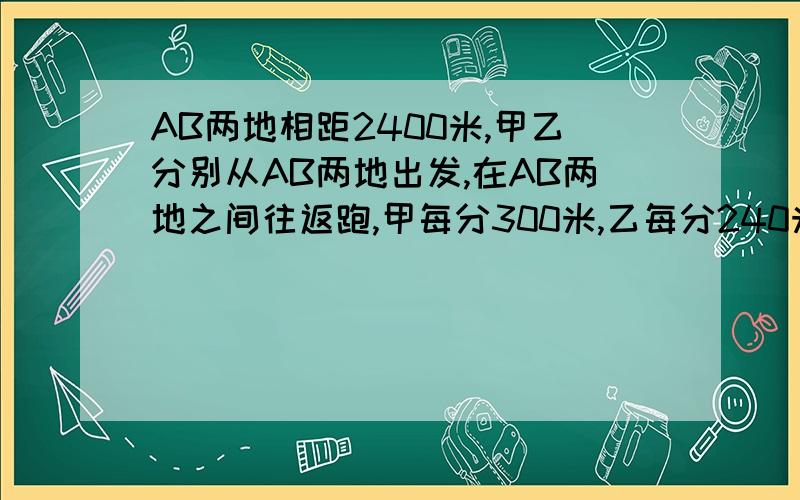 AB两地相距2400米,甲乙分别从AB两地出发,在AB两地之间往返跑,甲每分300米,乙每分240米,30分钟停止运动,甲乙两在第几次距A地最近,距离是多少米