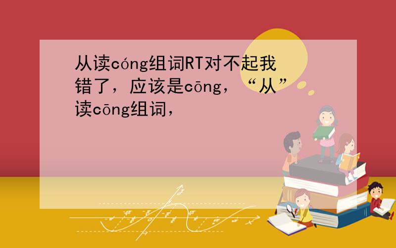 从读cóng组词RT对不起我错了，应该是cōng，“从”读cōng组词，