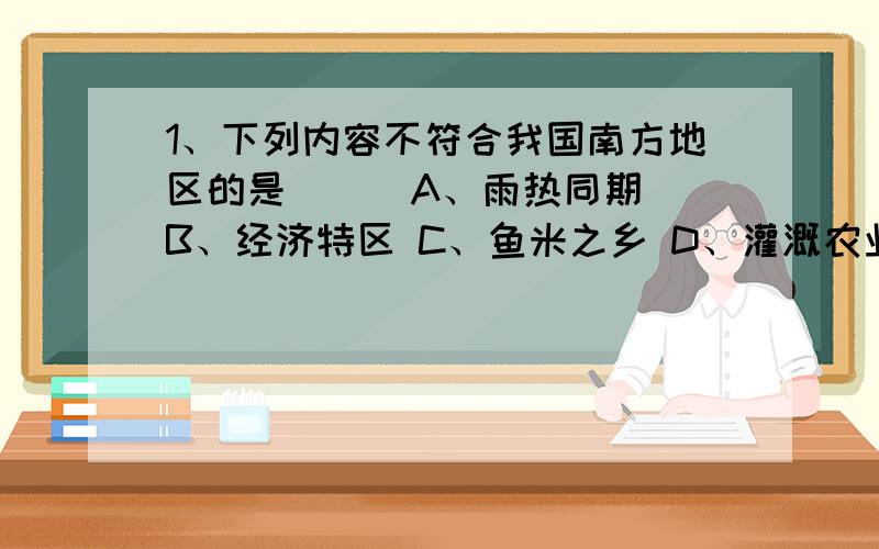 1、下列内容不符合我国南方地区的是（ ） A、雨热同期 B、经济特区 C、鱼米之乡 D、灌溉农业为什么?