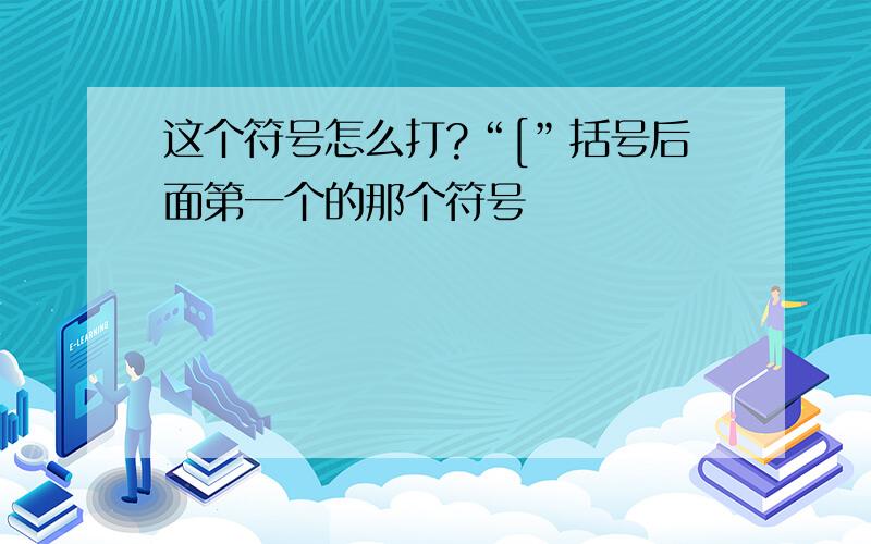 这个符号怎么打?“[”括号后面第一个的那个符号