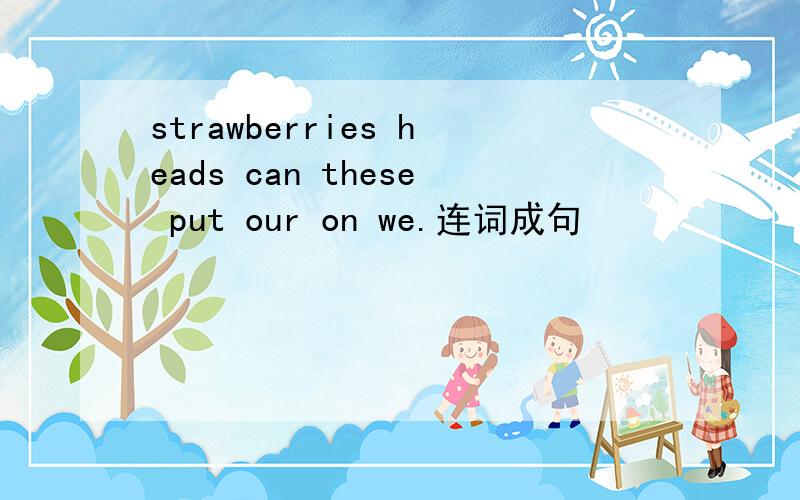 strawberries heads can these put our on we.连词成句