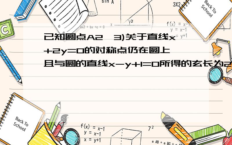 已知圆点A2,3)关于直线x+2y=0的对称点仍在圆上,且与圆的直线x-y+1=0所得的玄长为2根号2,求此圆的方程