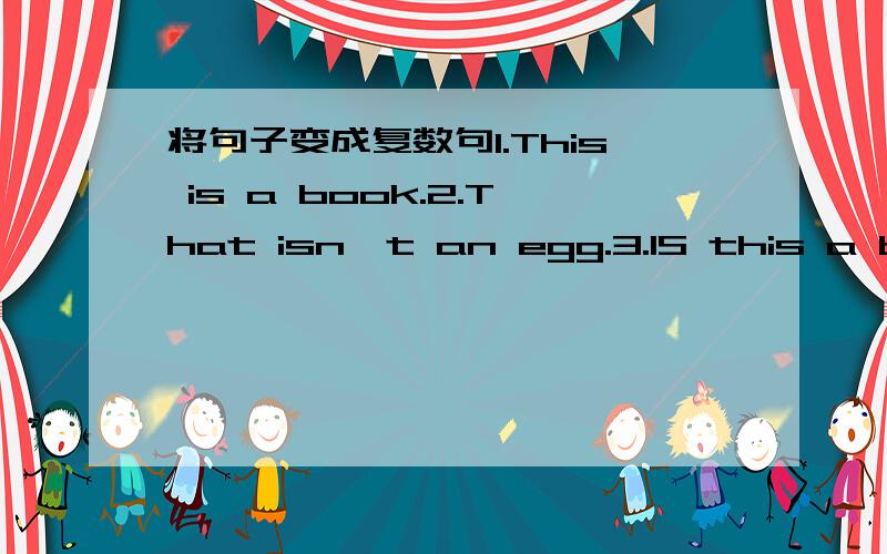 将句子变成复数句1.This is a book.2.That isn't an egg.3.IS this a book?Yes,it is.4.picture is very good