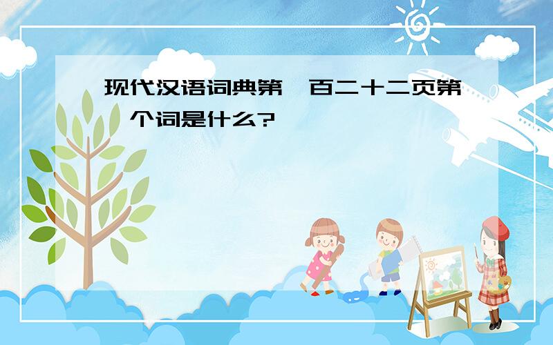 现代汉语词典第一百二十二页第一个词是什么?